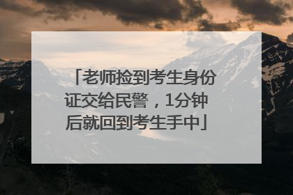 老师捡到考生身份证交给民警，1分钟后就回到考生手中