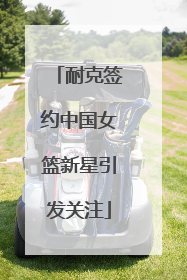 耐克签约中国女篮新星引发关注