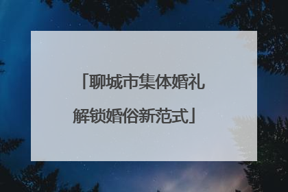 聊城市集体婚礼解锁婚俗新范式