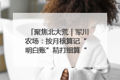 聚焦北大荒｜军川农场：按月核算记“明白账”精打细算“过紧日子”
