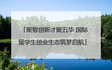 聚智创新才聚五华 国际留学生创业生态筑梦启航