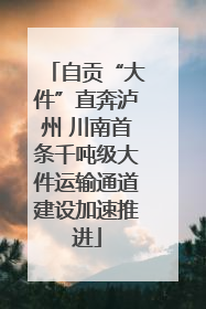 自贡“大件”直奔泸州 川南首条千吨级大件运输通道建设加速推进
