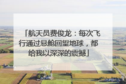 航天员费俊龙：每次飞行通过悬舱回望地球，都给我以深深的震撼