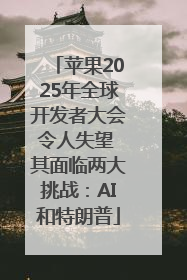 苹果2025年全球开发者大会令人失望 其面临两大挑战：AI和特朗普
