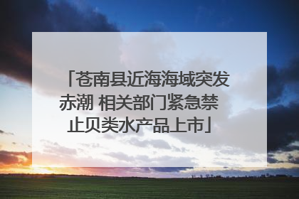 苍南县近海海域突发赤潮 相关部门紧急禁止贝类水产品上市