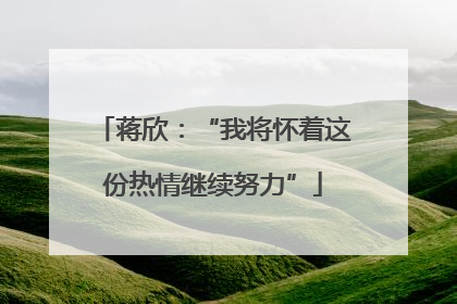 蒋欣：“我将怀着这份热情继续努力”