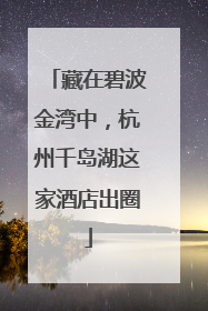 藏在碧波金湾中，杭州千岛湖这家酒店出圈