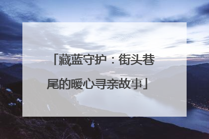 藏蓝守护：街头巷尾的暖心寻亲故事