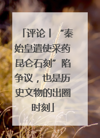 评论丨“秦始皇遣使采药昆仑石刻”陷争议，也是历史文物的出圈时刻