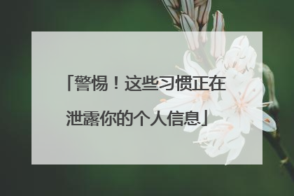 警惕！这些习惯正在泄露你的个人信息
