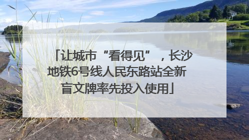 让城市“看得见”，长沙地铁6号线人民东路站全新盲文牌率先投入使用