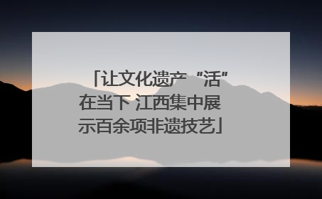 让文化遗产“活”在当下 江西集中展示百余项非遗技艺