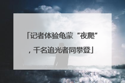 记者体验龟蒙“夜爬”，千名追光者同攀登