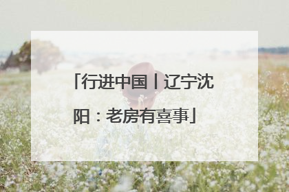 行进中国丨辽宁沈阳：老房有喜事