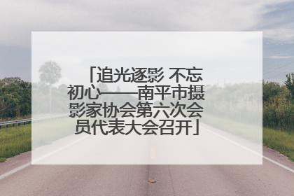 追光逐影 不忘初心——南平市摄影家协会第六次会员代表大会召开