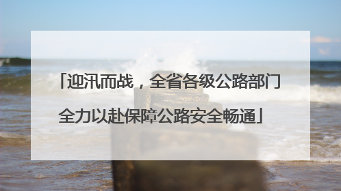 迎汛而战，全省各级公路部门全力以赴保障公路安全畅通