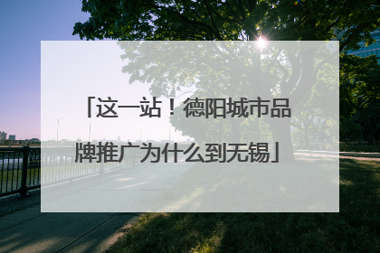 这一站！德阳城市品牌推广为什么到无锡