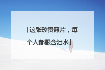 这张珍贵照片，每个人都眼含泪水