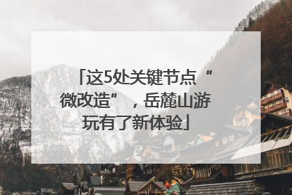 这5处关键节点“微改造”，岳麓山游玩有了新体验