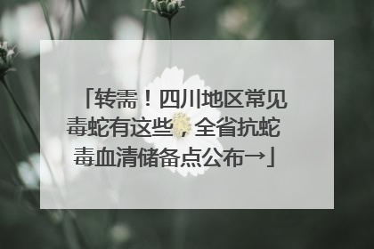 转需！四川地区常见毒蛇有这些，全省抗蛇毒血清储备点公布→
