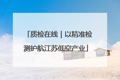 质检在线｜以精准检测护航江苏低空产业