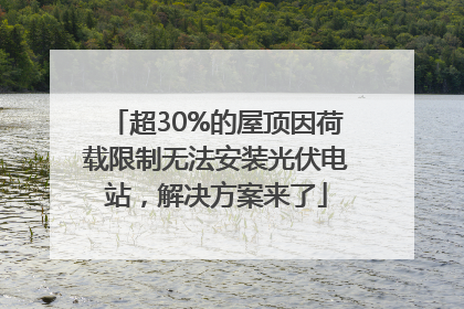超30%的屋顶因荷载限制无法安装光伏电站，解决方案来了