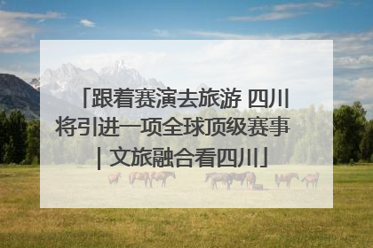 跟着赛演去旅游 四川将引进一项全球顶级赛事｜文旅融合看四川