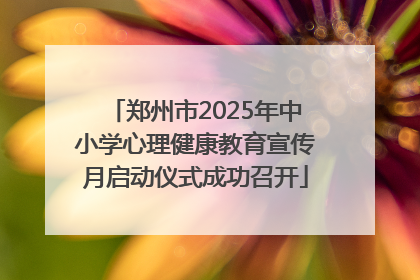 郑州市2025年中小学心理健康教育宣传月启动仪式成功召开