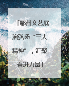 鄂州文艺展演弘扬“三大精神”，汇聚奋进力量