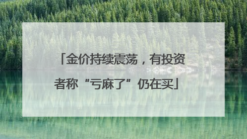 金价持续震荡，有投资者称“亏麻了”仍在买