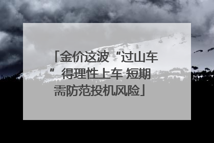 金价这波“过山车”得理性上车 短期需防范投机风险