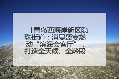 青岛西海岸新区隐珠街道：消夏盛宴燃动“滨海会客厅”，打造全天候、全龄段消费生态圈