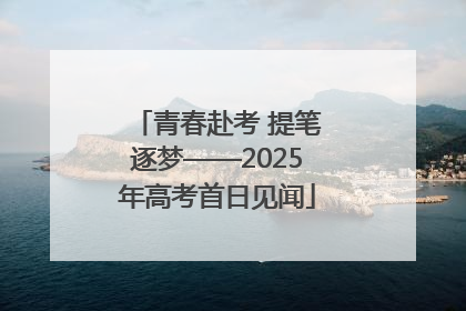 青春赴考 提笔逐梦——2025年高考首日见闻