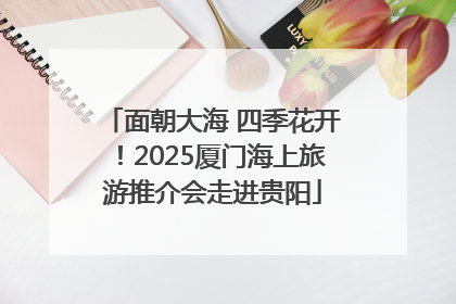 面朝大海 四季花开！2025厦门海上旅游推介会走进贵阳