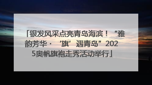 银发风采点亮青岛海滨！“雅韵芳华・‘旗’遇青岛”2025奥帆旗袍走秀活动举行