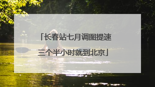 长春站七月调图提速 三个半小时就到北京