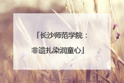 长沙师范学院：非遗扎染润童心