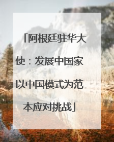阿根廷驻华大使：发展中国家以中国模式为范本应对挑战