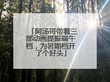 阿汤哥带着三部动画提振端午档，为暑期档开了个好头