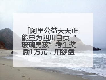 阿里公益天天正能量为四川自贡“玻璃男孩”考生奖励1万元：用键盘继续书写不设限的人生