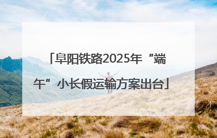 阜阳铁路2025年“端午”小长假运输方案出台