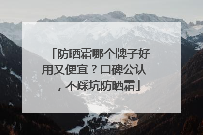 防晒霜哪个牌子好用又便宜？口碑公认，不踩坑防晒霜
