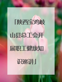 陕西宝鸡岐山县总工会开展职工健康知识巡讲