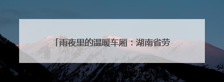 雨夜里的温暖车厢：湖南省劳动模范郑道远的“摆渡人生”