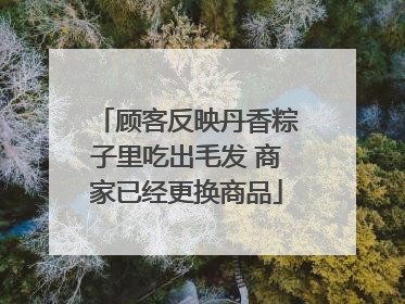 顾客反映丹香粽子里吃出毛发 商家已经更换商品