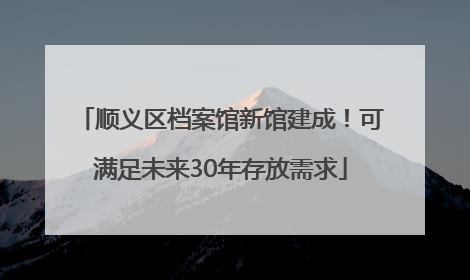 顺义区档案馆新馆建成！可满足未来30年存放需求