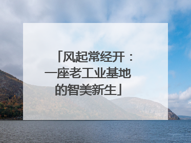 风起常经开：一座老工业基地的智美新生