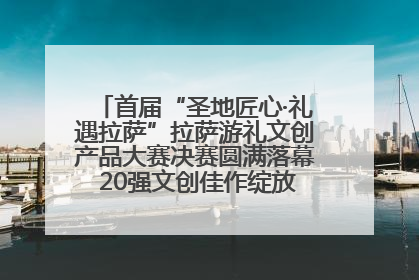 首届“圣地匠心·礼遇拉萨”拉萨游礼文创产品大赛决赛圆满落幕 20强文创佳作绽放雪域文化魅力