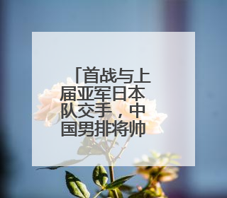 首战与上届亚军日本队交手，中国男排将帅信心满满