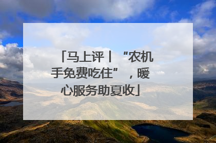 马上评丨“农机手免费吃住”，暖心服务助夏收